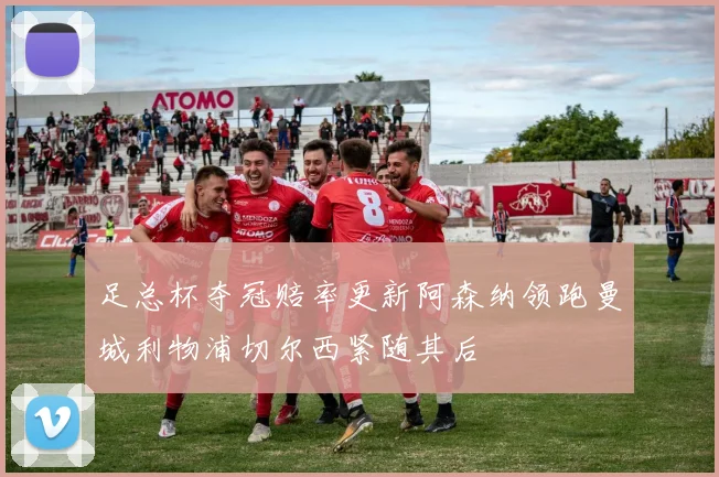 足总杯夺冠赔率更新阿森纳领跑曼城利物浦切尔西紧随其后