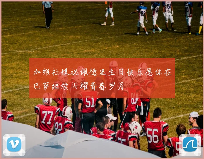 加维社媒祝佩德里生日快乐愿你在巴萨继续闪耀青春岁月