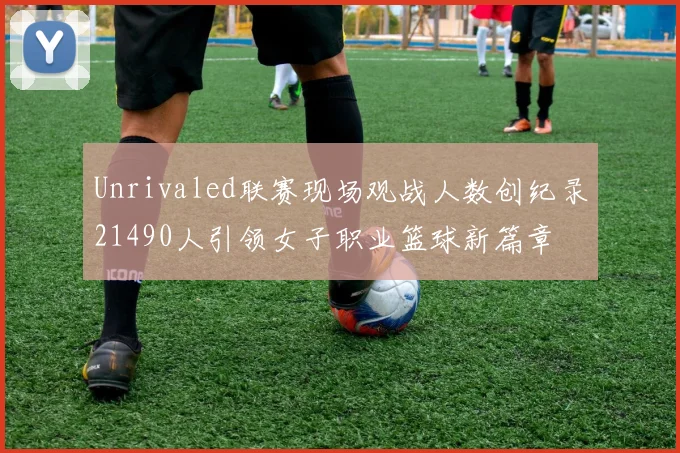 Unrivaled联赛现场观战人数创纪录21490人引领女子职业篮球新篇章
