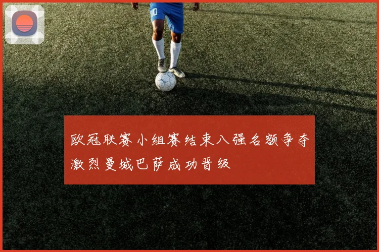 欧冠联赛小组赛结束八强名额争夺激烈曼城巴萨成功晋级