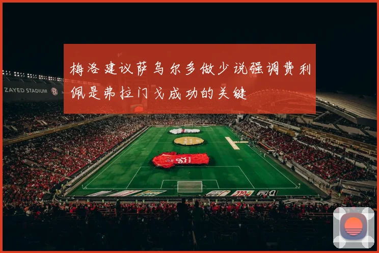 梅洛建议萨乌尔多做少说强调费利佩是弗拉门戈成功的关键