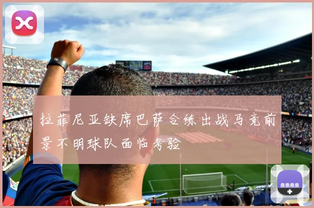 拉菲尼亚缺席巴萨合练出战马竞前景不明球队面临考验