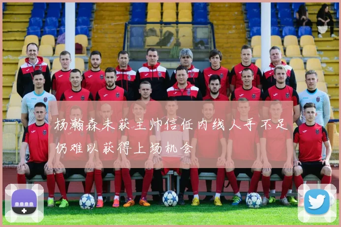 杨瀚森未获主帅信任内线人手不足仍难以获得上场机会