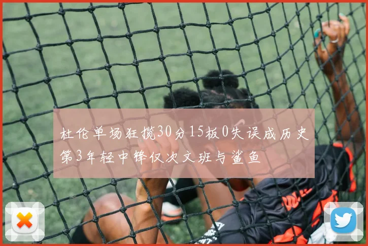 杜伦单场狂揽30分15板0失误成历史第3年轻中锋仅次文班与鲨鱼