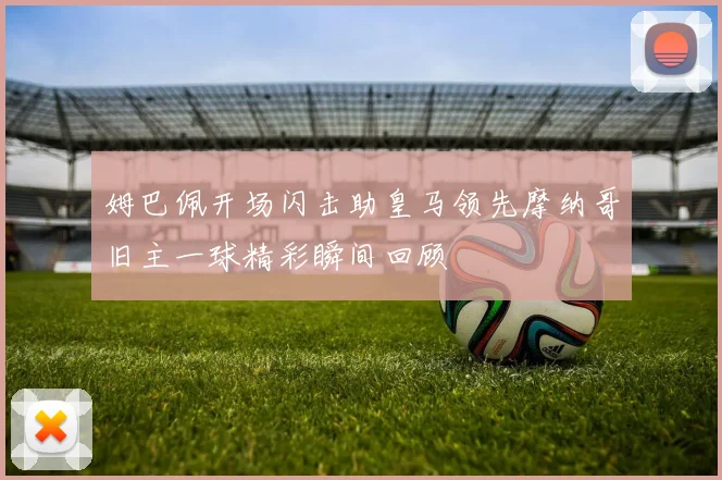 姆巴佩开场闪击助皇马领先摩纳哥旧主一球精彩瞬间回顾