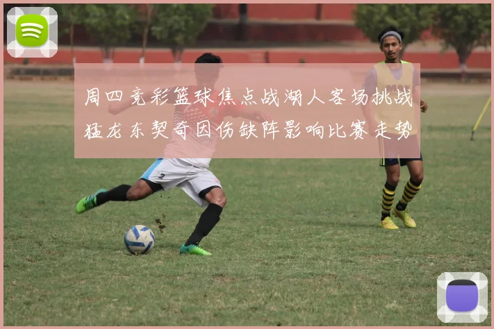 周四竞彩篮球焦点战湖人客场挑战猛龙东契奇因伤缺阵影响比赛走势