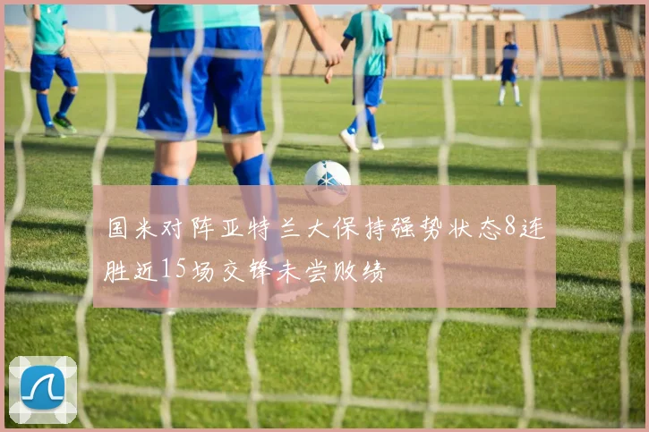 国米对阵亚特兰大保持强势状态8连胜近15场交锋未尝败绩