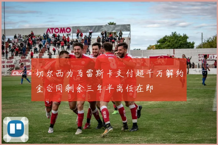 切尔西为马雷斯卡支付超千万解约金合同剩余三年半离任在即