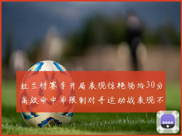 杜兰特赛季开局表现惊艳场均30分高效命中率限制对手运动战表现不佳