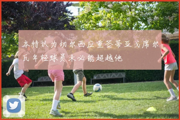 本特认为切尔西应重签蒂亚戈席尔瓦年轻球员未必能超越他