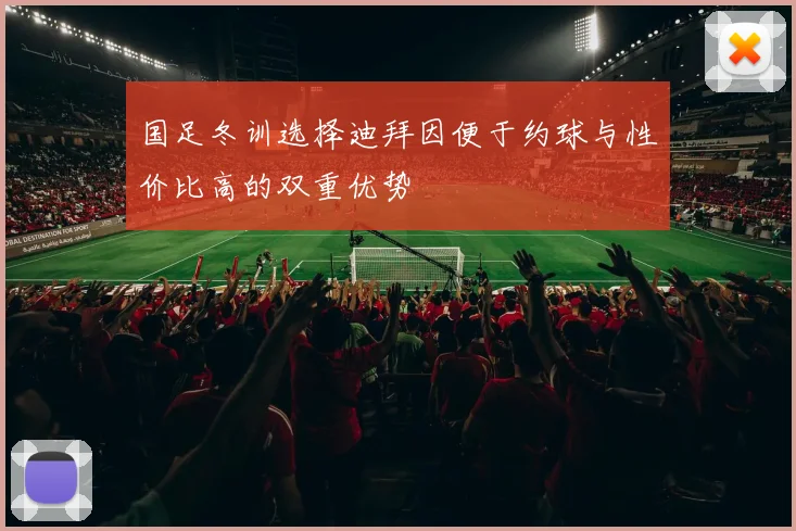 国足冬训选择迪拜因便于约球与性价比高的双重优势