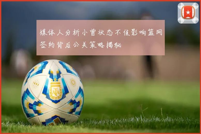 媒体人分析小曾状态不佳影响篮网签约背后公关策略揭秘
