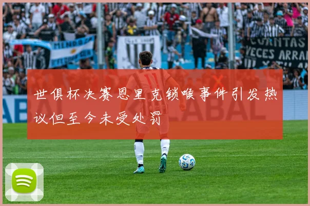 世俱杯决赛恩里克锁喉事件引发热议但至今未受处罚
