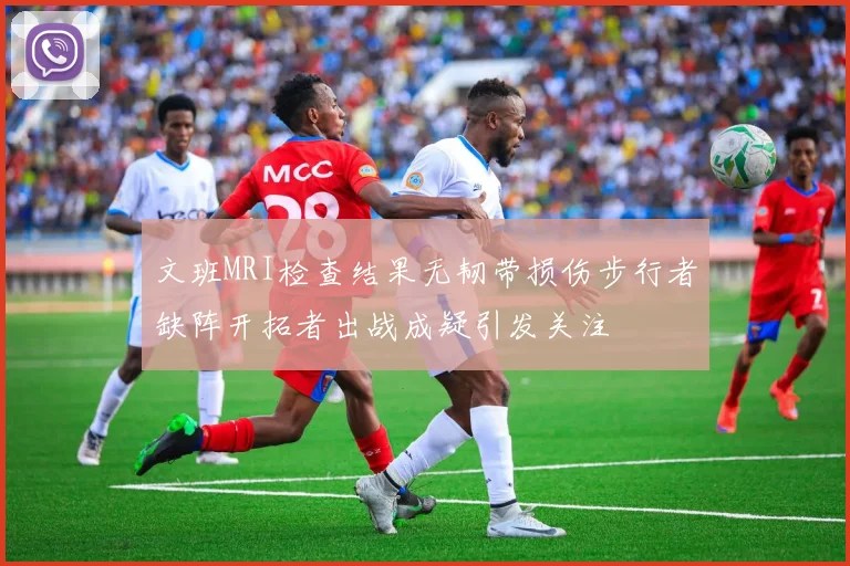 文班MRI检查结果无韧带损伤步行者缺阵开拓者出战成疑引发关注