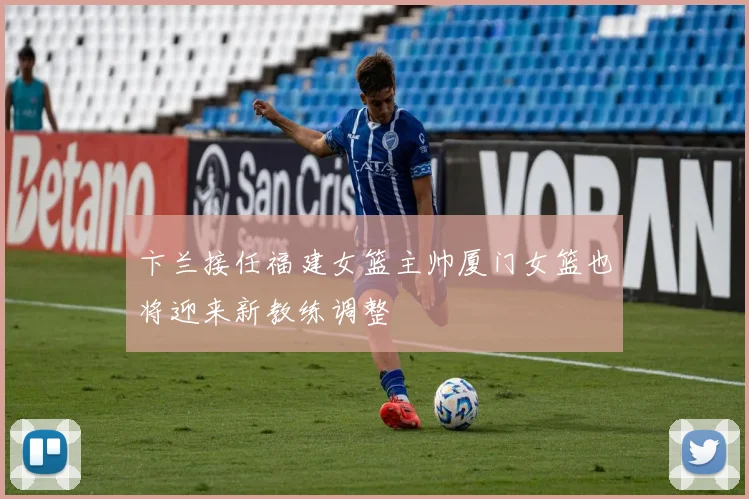 卞兰接任福建女篮主帅厦门女篮也将迎来新教练调整