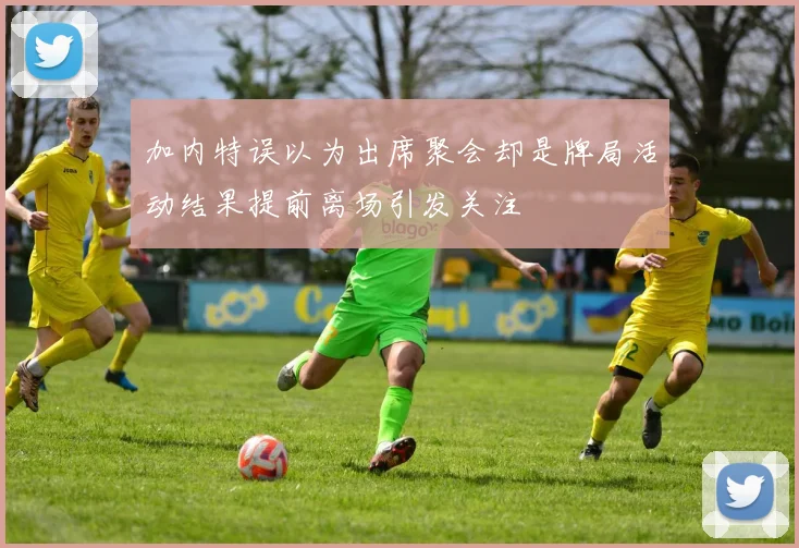 加内特误以为出席聚会却是牌局活动结果提前离场引发关注