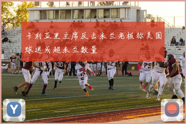 卡利亚里主席反击米兰老板称美国球迷或超米兰数量