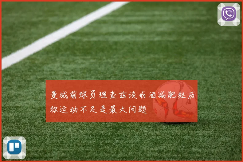 曼城前球员理查兹谈戒酒减肥经历称运动不足是最大问题