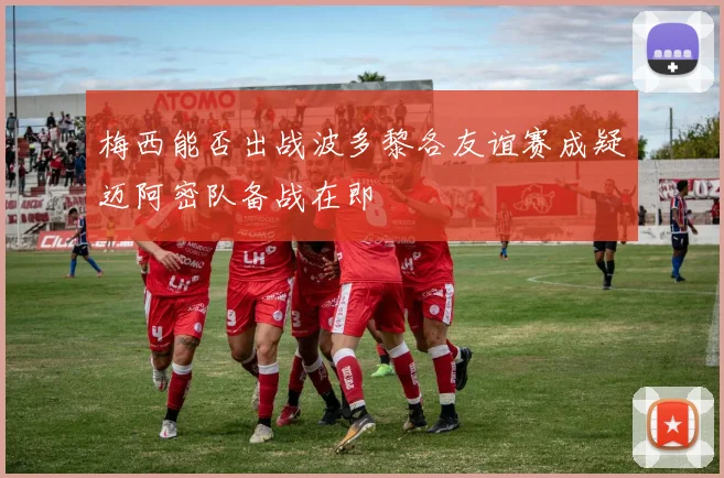梅西能否出战波多黎各友谊赛成疑迈阿密队备战在即