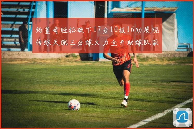 约基奇轻松砍下17分10板16助展现传球天赋三分球火力全开助球队获胜