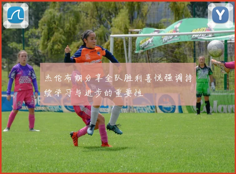 杰伦布朗分享全队胜利喜悦强调持续学习与进步的重要性