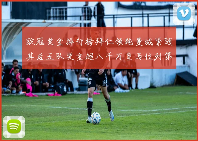 欧冠奖金排行榜拜仁领跑曼城紧随其后五队奖金超八千万皇马位列第六