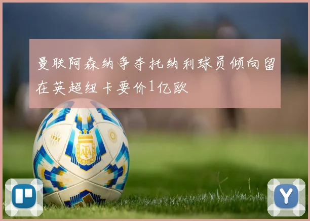 曼联阿森纳争夺托纳利球员倾向留在英超纽卡要价1亿欧