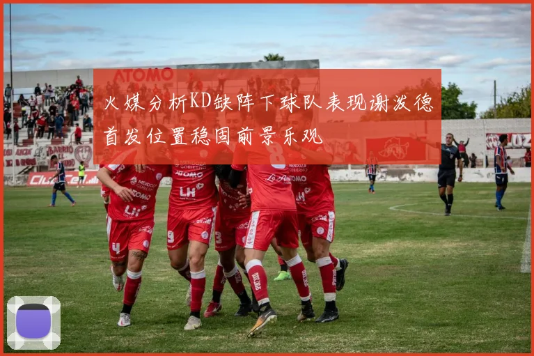 火媒分析KD缺阵下球队表现谢泼德首发位置稳固前景乐观