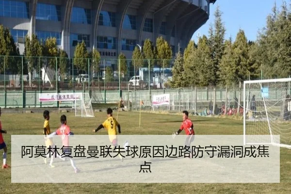 阿莫林复盘曼联失球原因边路防守漏洞成焦点